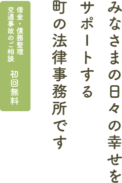 みなさまの日々の幸せをサポートする町の法律事務所です